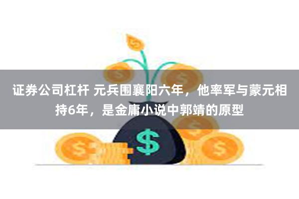 证券公司杠杆 元兵围襄阳六年，他率军与蒙元相持6年，是金庸小说中郭靖的原型