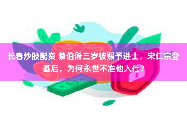 长春炒股配资 蔡伯俙三岁被赐予进士，宋仁宗登基后，为何永世不准他入仕？