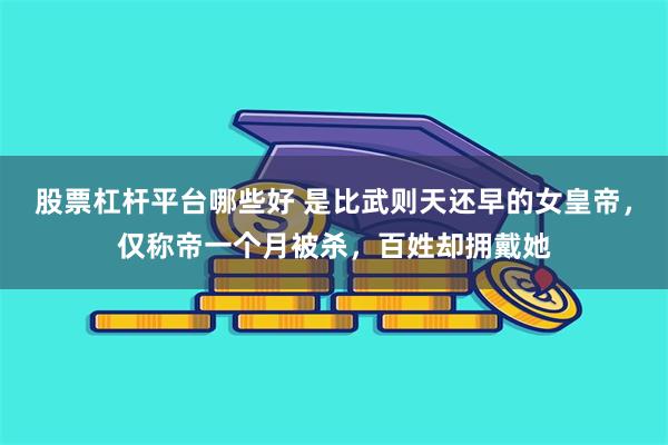 股票杠杆平台哪些好 是比武则天还早的女皇帝，仅称帝一个月被杀，百姓却拥戴她