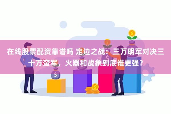 在线股票配资靠谱吗 定边之战：三万明军对决三十万蛮军，火器和战象到底谁更强？