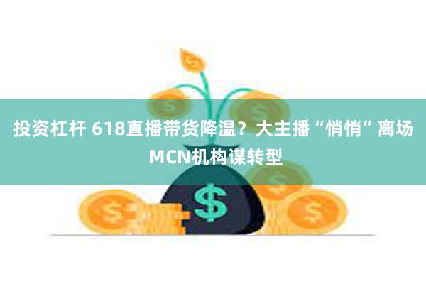 投资杠杆 618直播带货降温？大主播“悄悄”离场 MCN机构谋转型