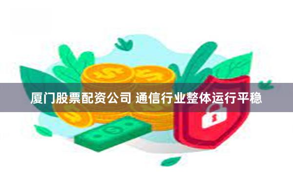 厦门股票配资公司 通信行业整体运行平稳