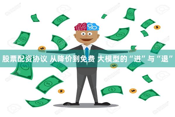 股票配资协议 从降价到免费 大模型的“进”与“退”