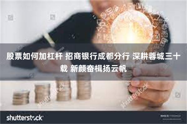 股票如何加杠杆 招商银行成都分行 深耕蓉城三十载 新颜奋楫扬云帆