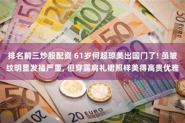 排名前三炒股配资 61岁何超琼美出国门了! 虽皱纹明显发福严重, 但穿露肩礼裙照样美得高贵优雅