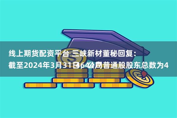 线上期货配资平台 三峡新材董秘回复：
截至2024年3月31日，公司普通股股东总数为44644户