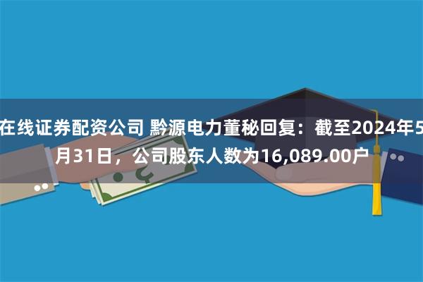 在线证券配资公司 黔源电力董秘回复：截至2024年5月31日，公司股东人数为16,089.00户