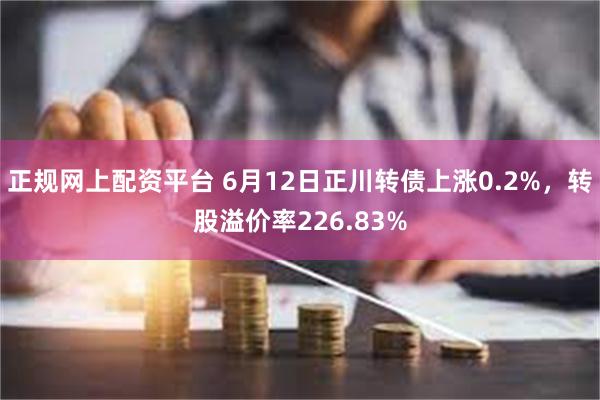 正规网上配资平台 6月12日正川转债上涨0.2%，转股溢价率226.83%