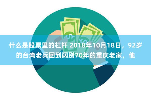 什么是股票里的杠杆 2018年10月18日，92岁的台湾老兵回到阔别70年的重庆老家，他