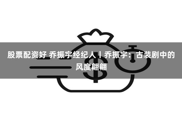 股票配资好 乔振宇经纪人丨乔振宇：古装剧中的风度翩翩