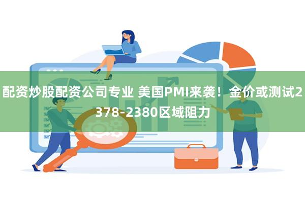 配资炒股配资公司专业 美国PMI来袭！金价或测试2378-2380区域阻力