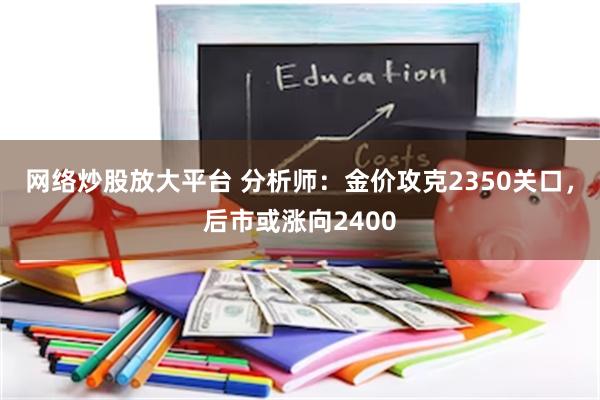 网络炒股放大平台 分析师：金价攻克2350关口，后市或涨向2400