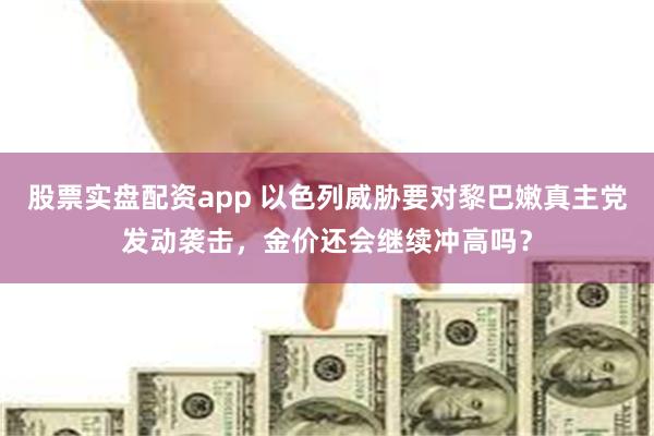 股票实盘配资app 以色列威胁要对黎巴嫩真主党发动袭击，金价还会继续冲高吗？