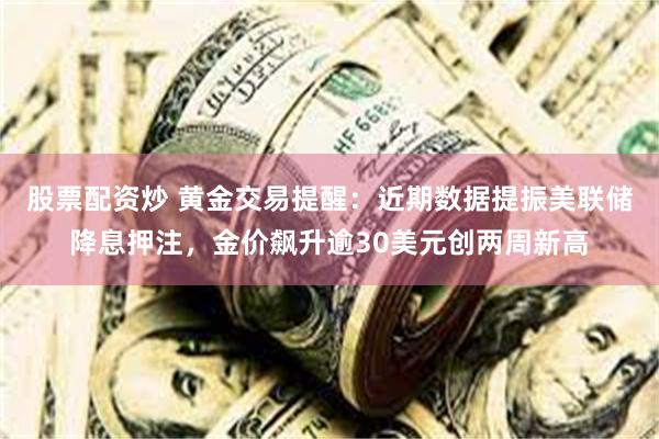 股票配资炒 黄金交易提醒：近期数据提振美联储降息押注，金价飙升逾30美元创两周新高