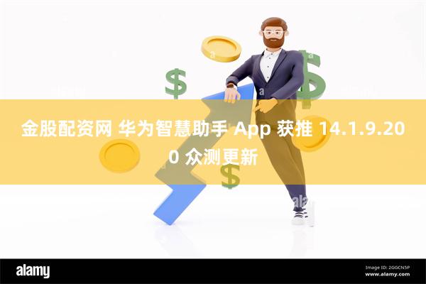 金股配资网 华为智慧助手 App 获推 14.1.9.200 众测更新