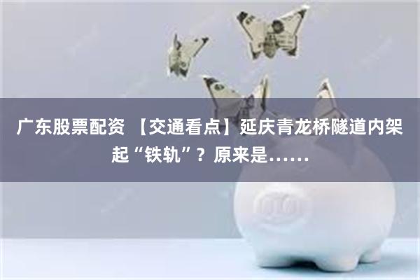 广东股票配资 【交通看点】延庆青龙桥隧道内架起“铁轨”？原来是……