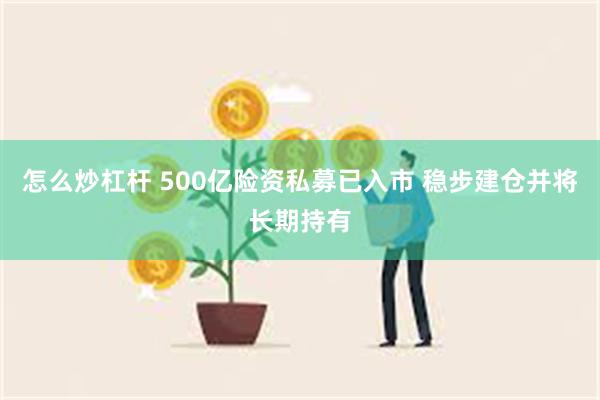 怎么炒杠杆 500亿险资私募已入市 稳步建仓并将长期持有