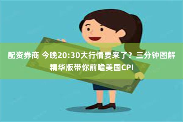 配资券商 今晚20:30大行情要来了？三分钟图解精华版带你前瞻美国CPI