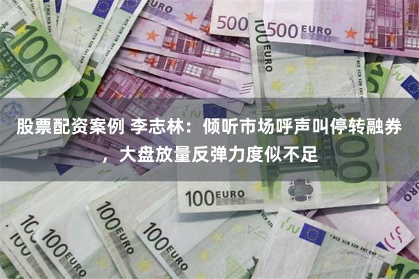 股票配资案例 李志林：倾听市场呼声叫停转融券，大盘放量反弹力度似不足