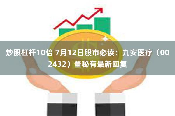 炒股杠杆10倍 7月12日股市必读：九安医疗（002432）董秘有最新回复