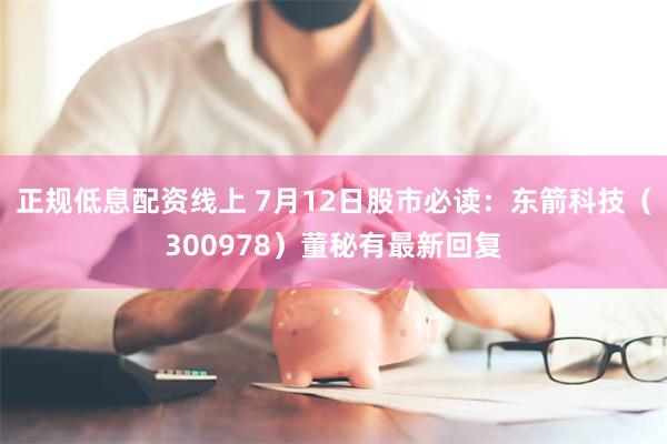 正规低息配资线上 7月12日股市必读：东箭科技（300978）董秘有最新回复