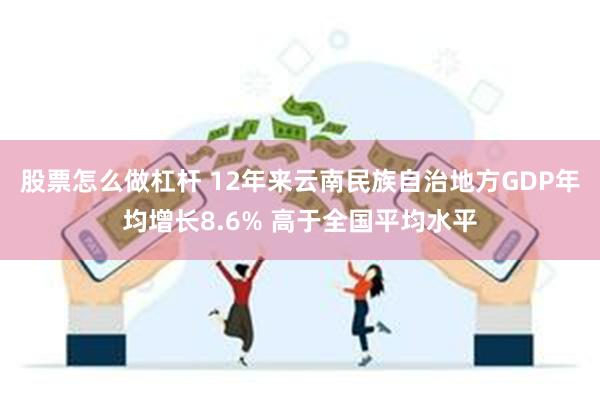 股票怎么做杠杆 12年来云南民族自治地方GDP年均增长8.6% 高于全国平均水平