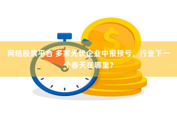 网络股票平台 多家光伏企业中报预亏，行业下一个春天在哪里？