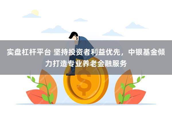 实盘杠杆平台 坚持投资者利益优先，中银基金倾力打造专业养老金融服务