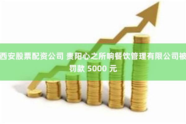 西安股票配资公司 贵阳心之所响餐饮管理有限公司被罚款 5000 元