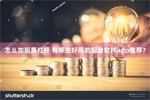 怎么加股票杠杆 有哪些好用的配音软件app推荐？