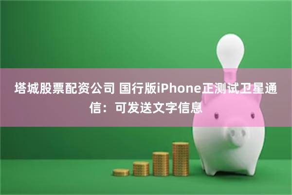 塔城股票配资公司 国行版iPhone正测试卫星通信：可发送文字信息