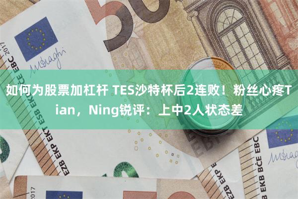 如何为股票加杠杆 TES沙特杯后2连败！粉丝心疼Tian，Ning锐评：上中2人状态差