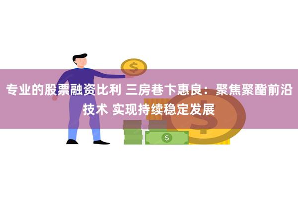 专业的股票融资比利 三房巷卞惠良：聚焦聚酯前沿技术 实现持续稳定发展