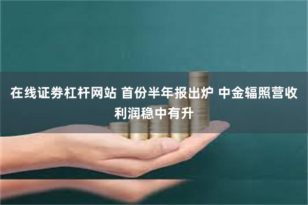 在线证劵杠杆网站 首份半年报出炉 中金辐照营收利润稳中有升