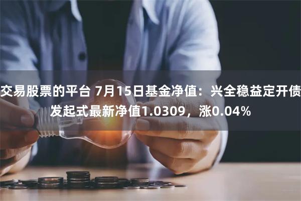 交易股票的平台 7月15日基金净值：兴全稳益定开债发起式最新净值1.0309，涨0.04%