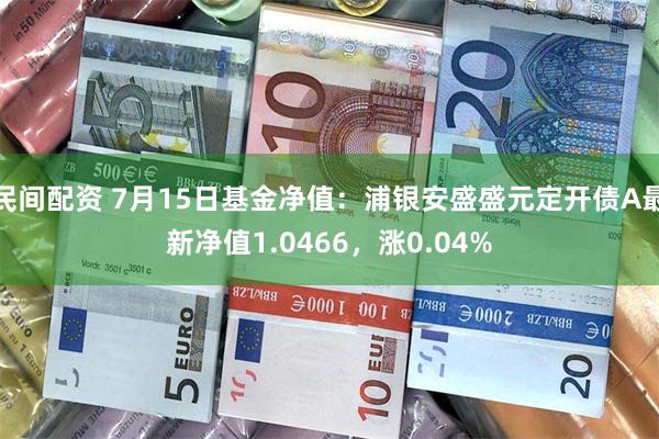 民间配资 7月15日基金净值：浦银安盛盛元定开债A最新净值1.0466，涨0.04%