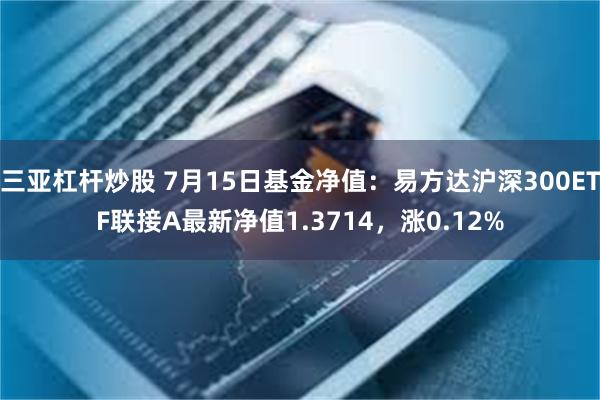 三亚杠杆炒股 7月15日基金净值：易方达沪深300ETF联接A最新净值1.3714，涨0.12%