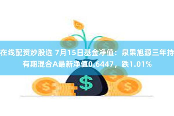 在线配资炒股选 7月15日基金净值：泉果旭源三年持有期混合A最新净值0.6447，跌1.01%