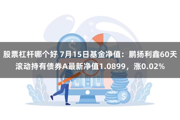 股票杠杆哪个好 7月15日基金净值：鹏扬利鑫60天滚动持有债券A最新净值1.0899，涨0.02%