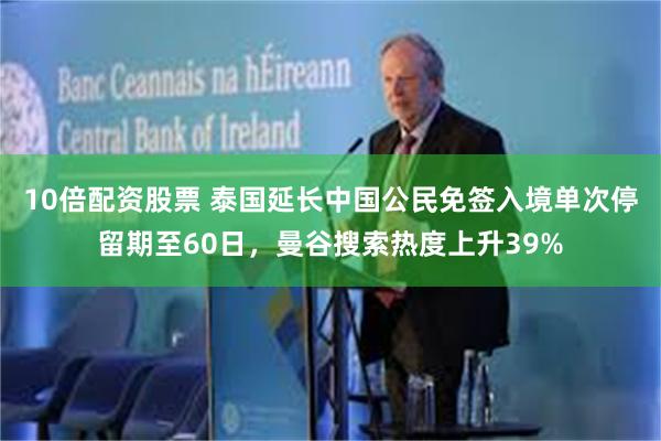 10倍配资股票 泰国延长中国公民免签入境单次停留期至60日，曼谷搜索热度上升39%