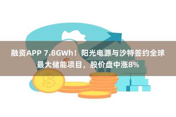 融资APP 7.8GWh！阳光电源与沙特签约全球最大储能项目，股价盘中涨8%