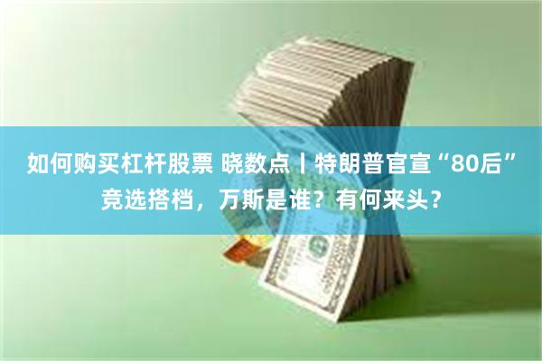 如何购买杠杆股票 晓数点丨特朗普官宣“80后”竞选搭档，万斯是谁？有何来头？