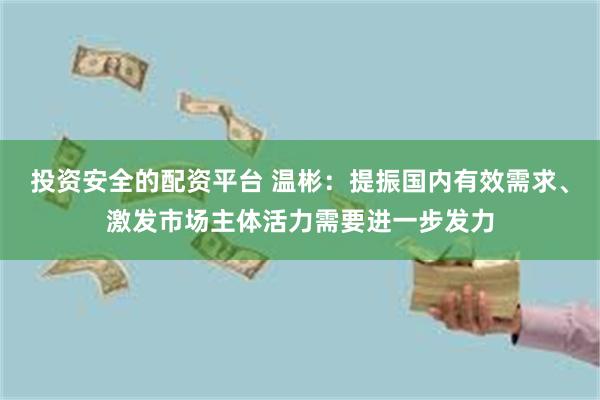 投资安全的配资平台 温彬：提振国内有效需求、激发市场主体活力需要进一步发力