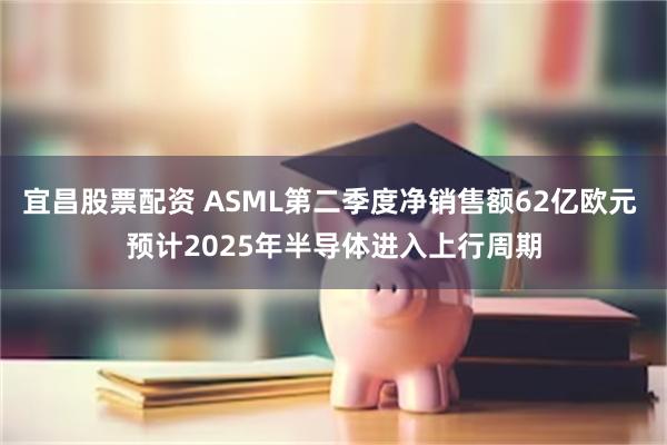 宜昌股票配资 ASML第二季度净销售额62亿欧元 预计2025年半导体进入上行周期