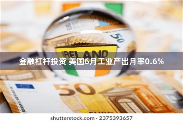 金融杠杆投资 美国6月工业产出月率0.6%