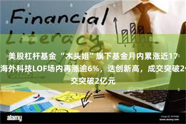 美股杠杆基金 “木头姐”旗下基金月内累涨近17%！海外科技LOF场内再涨逾6%，迭创新高，成交突破2亿元