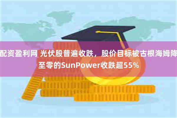 配资盈利网 光伏股普遍收跌，股价目标被古根海姆降至零的SunPower收跌超55%