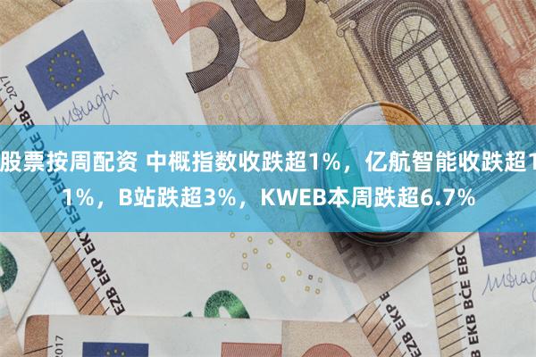 股票按周配资 中概指数收跌超1%，亿航智能收跌超11%，B站跌超3%，KWEB本周跌超6.7%