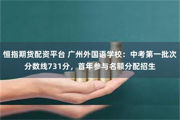 恒指期货配资平台 广州外国语学校：中考第一批次分数线731分，首年参与名额分配招生