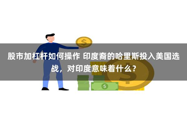 股市加杠杆如何操作 印度裔的哈里斯投入美国选战，对印度意味着什么？